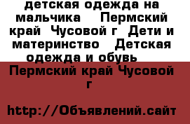 детская одежда на мальчика  - Пермский край, Чусовой г. Дети и материнство » Детская одежда и обувь   . Пермский край,Чусовой г.